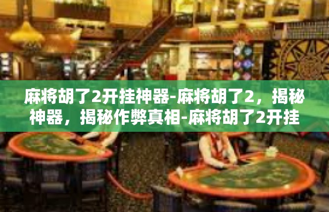 麻将胡了2开挂神器-麻将胡了2，揭秘神器，揭秘作弊真相-麻将胡了2开挂神器