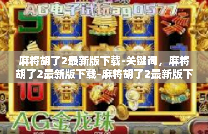 麻将胡了2最新版下载-关键词，麻将胡了2最新版下载-麻将胡了2最新版下载