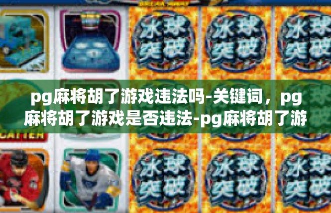 pg麻将胡了游戏违法吗-关键词，pg麻将胡了游戏是否违法-pg麻将胡了游戏违法吗