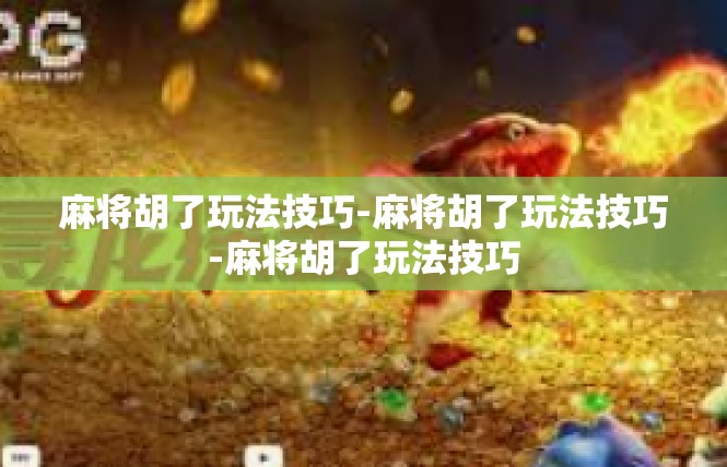 麻将胡了玩法技巧-麻将胡了玩法技巧-麻将胡了玩法技巧