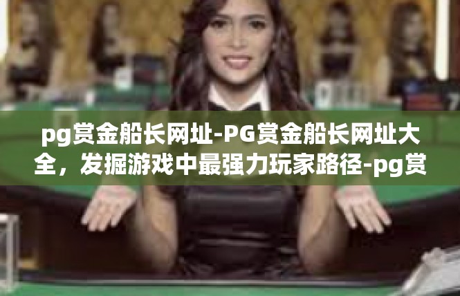 pg赏金船长网址-PG赏金船长网址大全，发掘游戏中最强力玩家路径-pg赏金船长网址