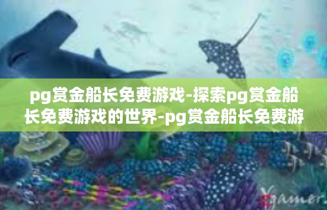 pg赏金船长免费游戏-探索pg赏金船长免费游戏的世界-pg赏金船长免费游戏