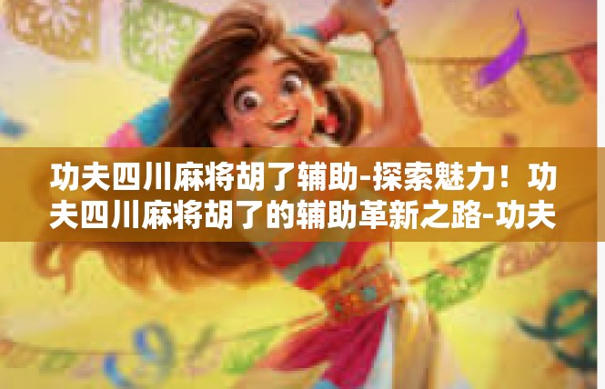 功夫四川麻将胡了辅助-探索魅力！功夫四川麻将胡了的辅助革新之路-功夫四川麻将胡了辅助