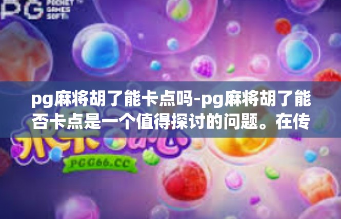 pg麻将胡了能卡点吗-pg麻将胡了能否卡点是一个值得探讨的问题。在传统麻将游戏中，胡牌的成功与否取决于许多因素，其中是否能够卡点也是影响游戏体验的一个重要因素。pg麻将胡了能卡点吗