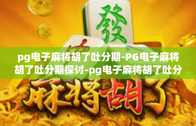 pg电子麻将胡了吐分期-PG电子麻将胡了吐分期探讨-pg电子麻将胡了吐分期