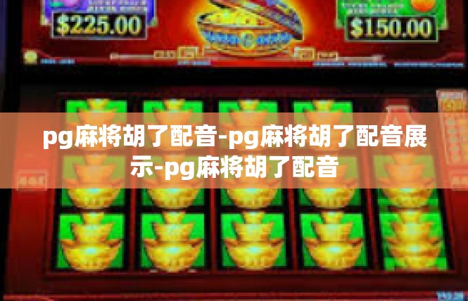 pg麻将胡了配音-pg麻将胡了配音展示-pg麻将胡了配音