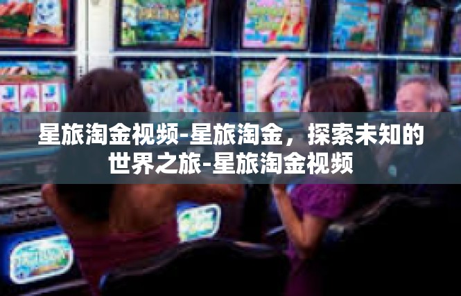 星旅淘金视频-星旅淘金，探索未知的世界之旅-星旅淘金视频