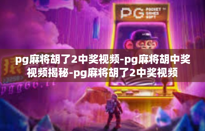 pg麻将胡了2中奖视频-pg麻将胡中奖视频揭秘-pg麻将胡了2中奖视频