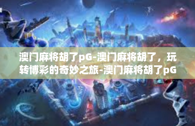 澳门麻将胡了pG-澳门麻将胡了，玩转博彩的奇妙之旅-澳门麻将胡了pG