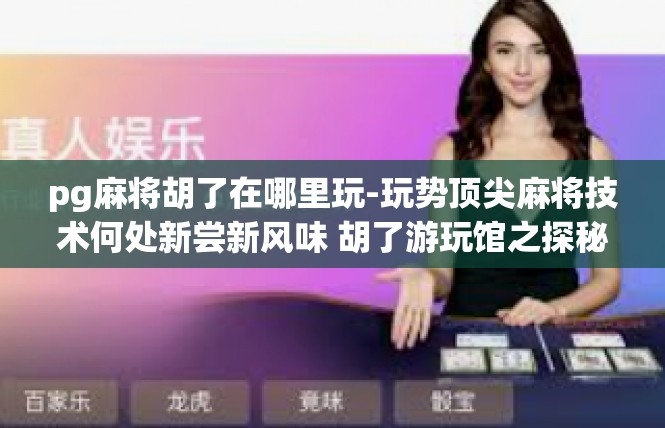 pg麻将胡了在哪里玩-玩势顶尖麻将技术何处新尝新风味 胡了游玩馆之探秘-pg麻将胡了在哪里玩