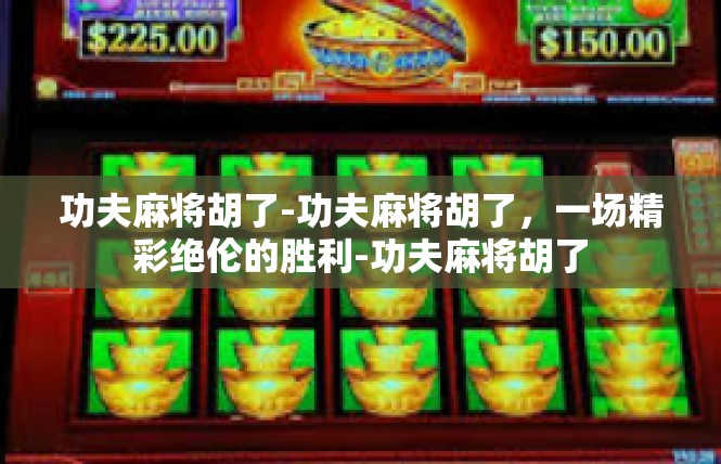 功夫麻将胡了-功夫麻将胡了，一场精彩绝伦的胜利-功夫麻将胡了