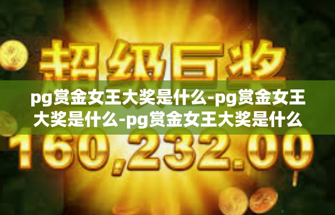 pg赏金女王大奖是什么-pg赏金女王大奖是什么-pg赏金女王大奖是什么