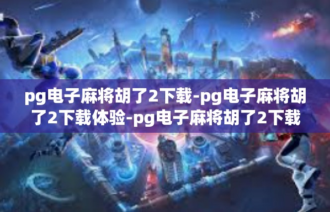 pg电子麻将胡了2下载-pg电子麻将胡了2下载体验-pg电子麻将胡了2下载