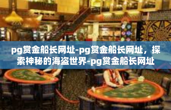 pg赏金船长网址-pg赏金船长网址，探索神秘的海盗世界-pg赏金船长网址