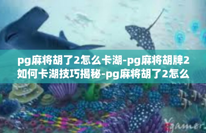pg麻将胡了2怎么卡湖-pg麻将胡牌2如何卡湖技巧揭秘-pg麻将胡了2怎么卡湖