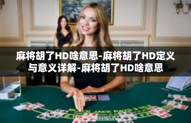 麻将胡了HD啥意思-麻将胡了HD定义与意义详解-麻将胡了HD啥意思
