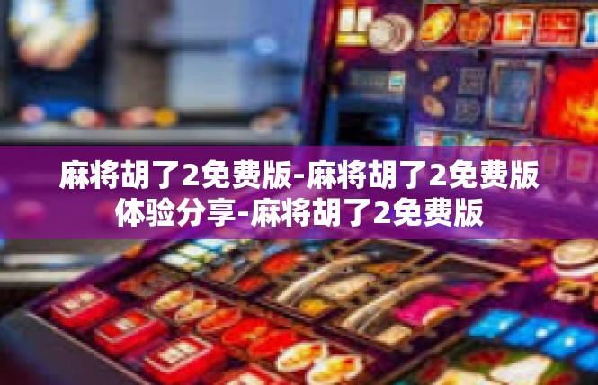 麻将胡了2免费版-麻将胡了2免费版体验分享-麻将胡了2免费版