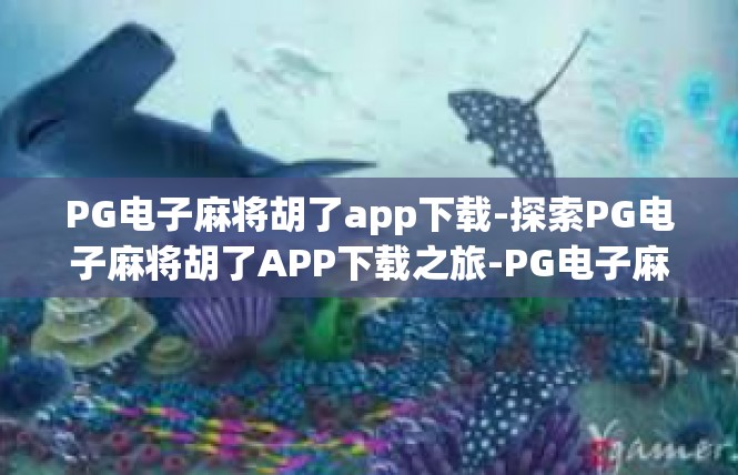 PG电子麻将胡了app下载-探索PG电子麻将胡了APP下载之旅-PG电子麻将胡了app下载