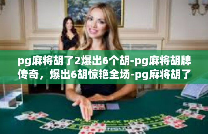 pg麻将胡了2爆出6个胡-pg麻将胡牌传奇，爆出6胡惊艳全场-pg麻将胡了2爆出6个胡