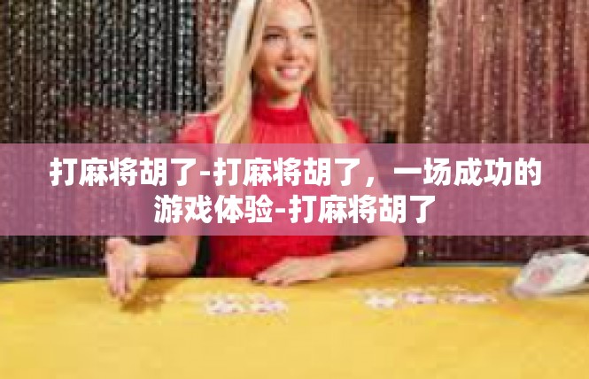打麻将胡了-打麻将胡了，一场成功的游戏体验-打麻将胡了