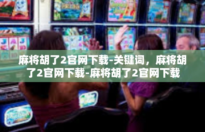 麻将胡了2官网下载-关键词，麻将胡了2官网下载-麻将胡了2官网下载