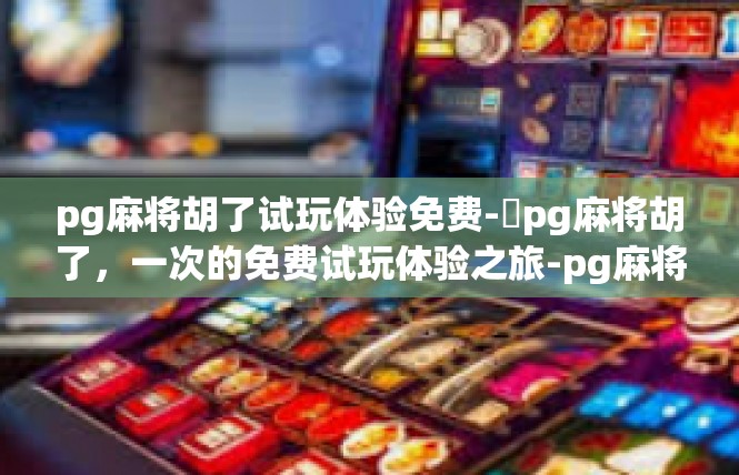 pg麻将胡了试玩体验免费-牋pg麻将胡了，一次的免费试玩体验之旅-pg麻将胡了试玩体验免费