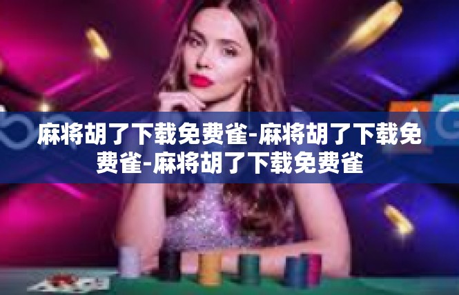 麻将胡了下载免费雀-麻将胡了下载免费雀-麻将胡了下载免费雀