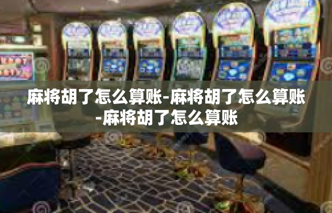 麻将胡了怎么算账-麻将胡了怎么算账-麻将胡了怎么算账