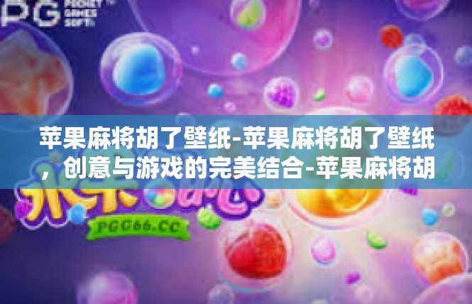 苹果麻将胡了壁纸-苹果麻将胡了壁纸，创意与游戏的完美结合-苹果麻将胡了壁纸