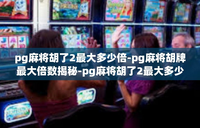 pg麻将胡了2最大多少倍-pg麻将胡牌最大倍数揭秘-pg麻将胡了2最大多少倍