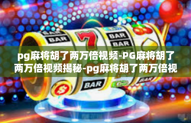 pg麻将胡了两万倍视频-PG麻将胡了两万倍视频揭秘-pg麻将胡了两万倍视频