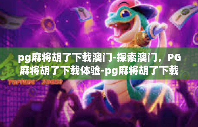 pg麻将胡了下载澳门-探索澳门，PG麻将胡了下载体验-pg麻将胡了下载澳门