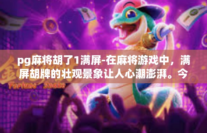 pg麻将胡了1满屏-在麻将游戏中，满屏胡牌的壮观景象让人心潮澎湃。今天，我们要讲述一个令人兴奋的瞬间—pg麻将胡了1满屏。pg麻将胡了1满屏