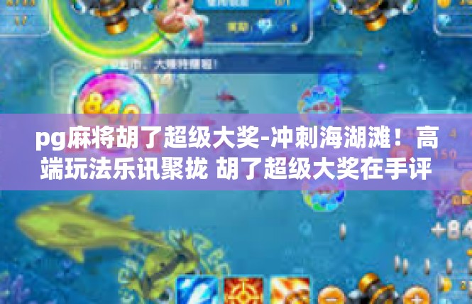 pg麻将胡了超级大奖-冲刺海湖滩！高端玩法乐讯聚拢 胡了超级大奖在手评测及新闻导读-pg麻将胡了超级大奖