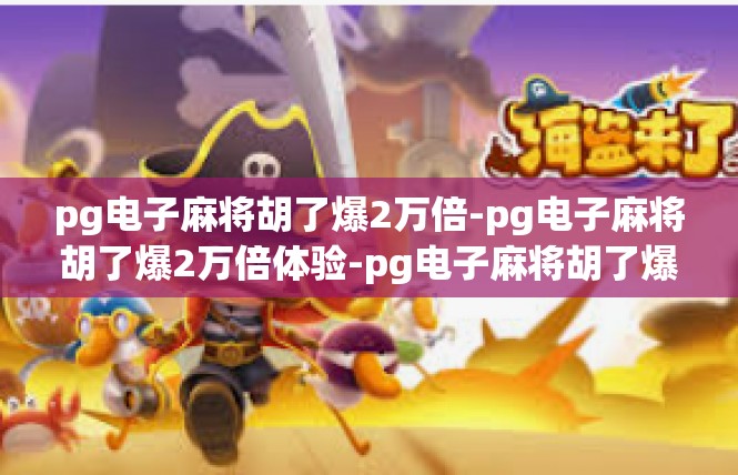 pg电子麻将胡了爆2万倍-pg电子麻将胡了爆2万倍体验-pg电子麻将胡了爆2万倍
