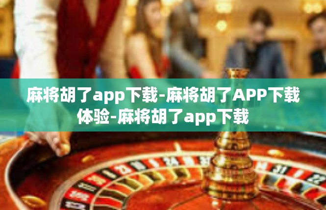 麻将胡了app下载-麻将胡了APP下载体验-麻将胡了app下载