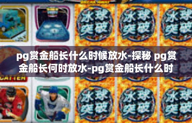 pg赏金船长什么时候放水-探秘 pg赏金船长何时放水-pg赏金船长什么时候放水