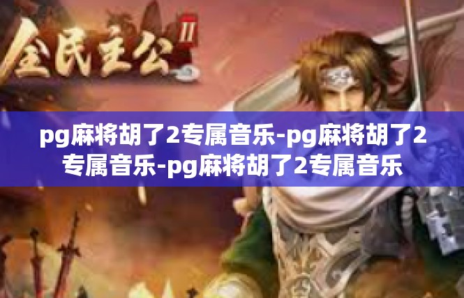 pg麻将胡了2专属音乐-pg麻将胡了2专属音乐-pg麻将胡了2专属音乐