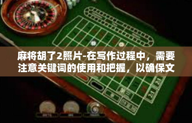 麻将胡了2照片-在写作过程中，需要注意关键词的使用和把握，以确保文章内容的准确性和连贯性。同时，还需要注意文章的语言表达和风格，以吸引读者的阅读兴趣。麻将胡了2照片