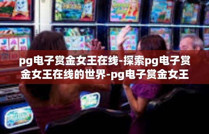 pg电子赏金女王在线-探索pg电子赏金女王在线的世界-pg电子赏金女王在线