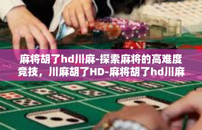 麻将胡了hd川麻-探索麻将的高难度竞技，川麻胡了HD-麻将胡了hd川麻