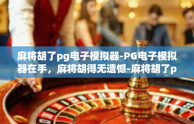 麻将胡了pg电子模拟器-PG电子模拟器在手，麻将胡得无遗憾-麻将胡了pg电子模拟器
