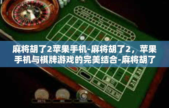 麻将胡了2苹果手机-麻将胡了2，苹果手机与棋牌游戏的完美结合-麻将胡了2苹果手机