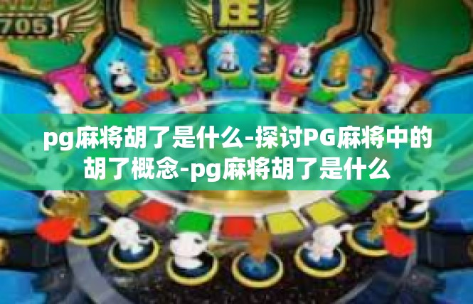 pg麻将胡了是什么-探讨PG麻将中的胡了概念-pg麻将胡了是什么