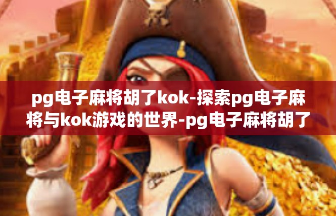 pg电子麻将胡了kok-探索pg电子麻将与kok游戏的世界-pg电子麻将胡了kok