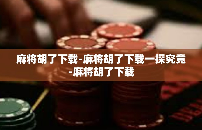 麻将胡了下载-麻将胡了下载一探究竟-麻将胡了下载