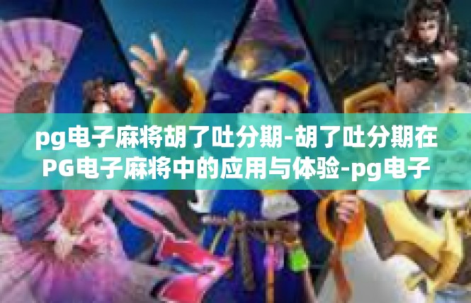 pg电子麻将胡了吐分期-胡了吐分期在PG电子麻将中的应用与体验-pg电子麻将胡了吐分期