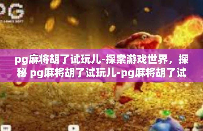 pg麻将胡了试玩儿-探索游戏世界，探秘 pg麻将胡了试玩儿-pg麻将胡了试玩儿