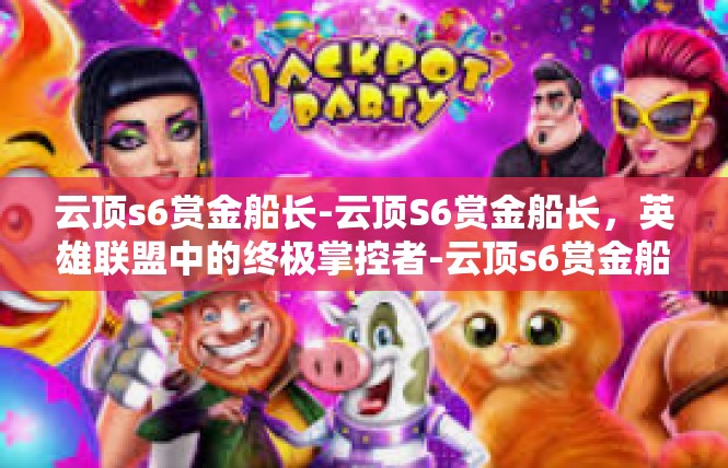 云顶s6赏金船长-云顶S6赏金船长，英雄联盟中的终极掌控者-云顶s6赏金船长