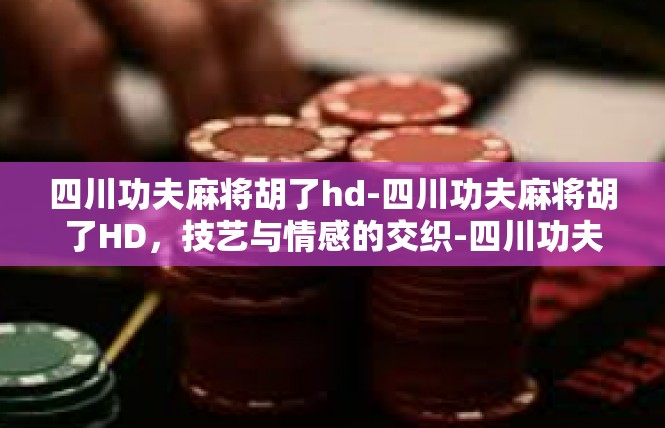 四川功夫麻将胡了hd-四川功夫麻将胡了HD，技艺与情感的交织-四川功夫麻将胡了hd